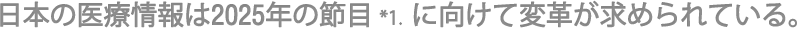 日本の医療情報は2025年の節目 *1.  に向けて変革が求められている。