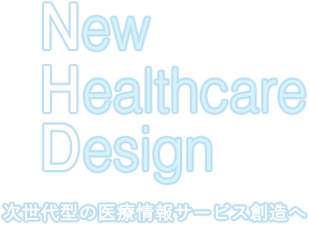 New Healthcare Design 次世代型の医療情報サービス創造へ